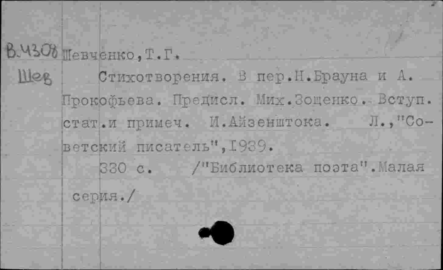 ﻿Шевченко, Т. Г.
( Стихотворения. В пер.Н.Брауна и А. Прокофьева. Предисл. Мих.Зощенко. Вступ стат.и примеч. И.Айзенштока. Л.,"Со ветский писатель",1939.
330 с. /"Библиотека поэта".Малая ; сер]ия./